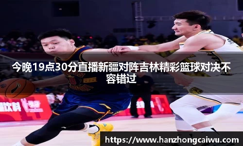 今晚19点30分直播新疆对阵吉林精彩篮球对决不容错过