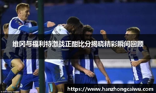 维冈与福利特激战正酣比分揭晓精彩瞬间回顾