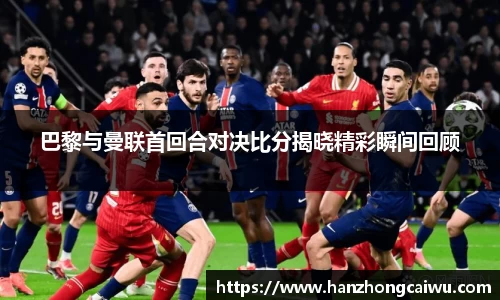 巴黎与曼联首回合对决比分揭晓精彩瞬间回顾