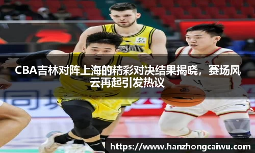 CBA吉林对阵上海的精彩对决结果揭晓，赛场风云再起引发热议