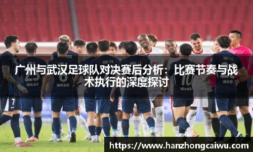 广州与武汉足球队对决赛后分析：比赛节奏与战术执行的深度探讨