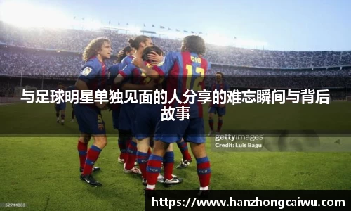 与足球明星单独见面的人分享的难忘瞬间与背后故事