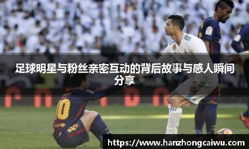 足球明星与粉丝亲密互动的背后故事与感人瞬间分享
