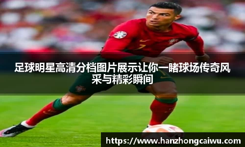 足球明星高清分档图片展示让你一睹球场传奇风采与精彩瞬间