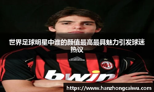 世界足球明星中谁的颜值最高最具魅力引发球迷热议