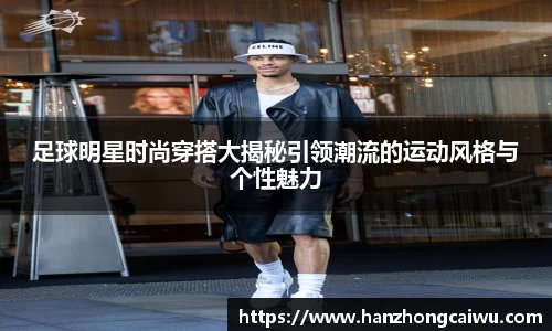 足球明星时尚穿搭大揭秘引领潮流的运动风格与个性魅力