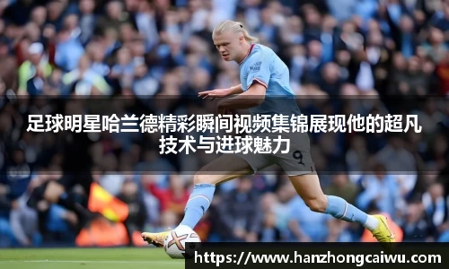 足球明星哈兰德精彩瞬间视频集锦展现他的超凡技术与进球魅力